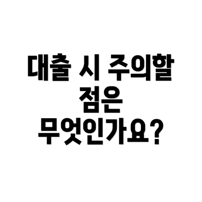 대출 시 주의할 점은 무엇인가요?