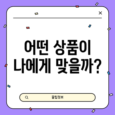 어떤 상품이 나에게 맞을까?