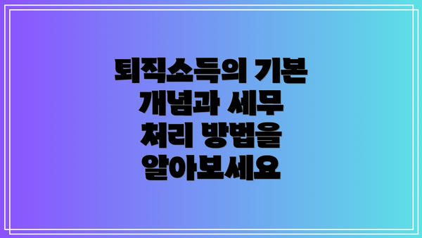 퇴직소득의 기본 개념과 세무 처리 방법을 알아보세요
