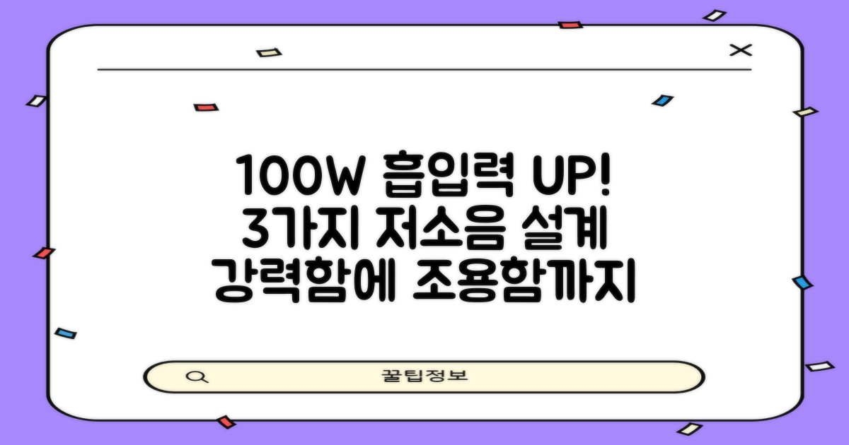 100W 강력 흡입, 3가지 소음 감소 설계